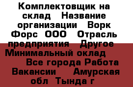 Комплектовщик на склад › Название организации ­ Ворк Форс, ООО › Отрасль предприятия ­ Другое › Минимальный оклад ­ 30 000 - Все города Работа » Вакансии   . Амурская обл.,Тында г.